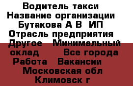 Водитель такси › Название организации ­ Бутакова А.В, ИП › Отрасль предприятия ­ Другое › Минимальный оклад ­ 1 - Все города Работа » Вакансии   . Московская обл.,Климовск г.